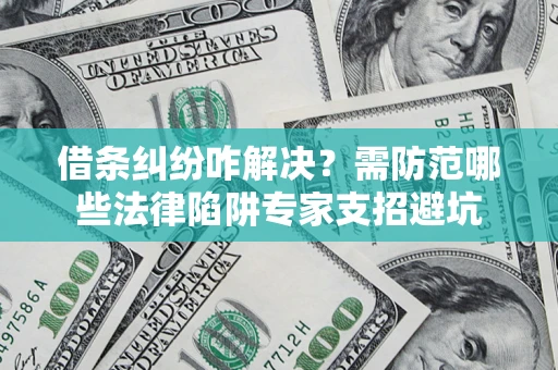 济南借条纠纷咋解决？需防范哪些法律陷阱专家支招避坑