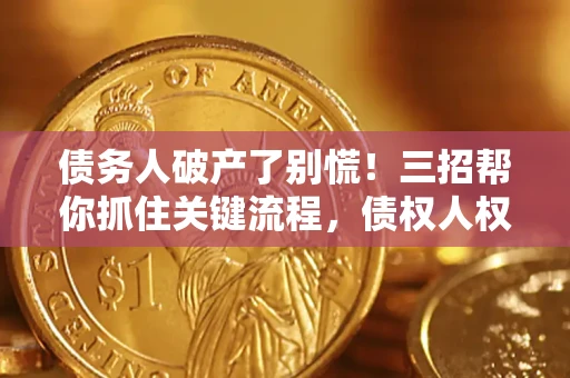 济南债务人破产了别慌！三招帮你抓住关键流程，债权人权益不再缩水