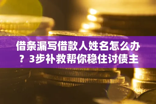 济南借条漏写借款人姓名怎么办？3步补救帮你稳住讨债主动权