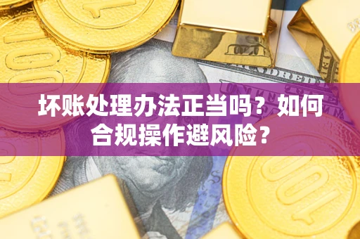 济南坏账处理办法正当吗？如何合规操作避风险？