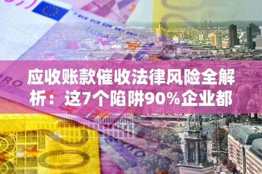 济南应收账款催收法律风险全解析：这7个陷阱90%企业都踩过（含合规应对指南）