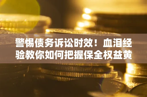 济南警惕债务诉讼时效！血泪经验教你如何把握保全权益黄金期
