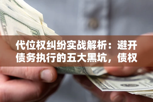 济南代位权纠纷实战解析：避开债务执行的五大黑坑，债权人必看指南