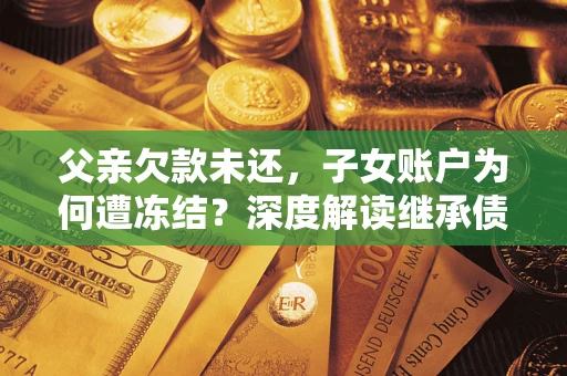 济南父亲欠款未还，子女账户为何遭冻结？深度解读继承债务迷局