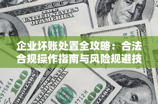 济南企业坏账处置全攻略：合法合规操作指南与风险规避技巧解析