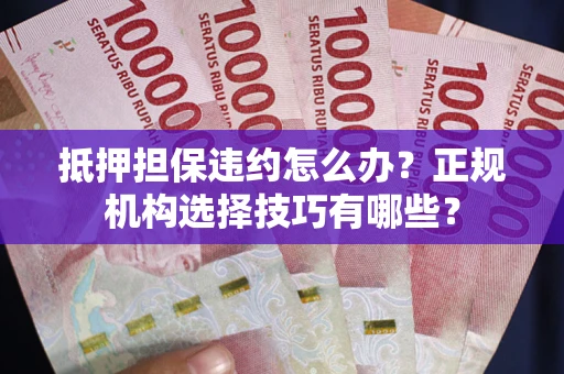 济南抵押担保违约怎么办？正规机构选择技巧有哪些？