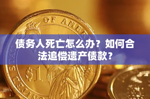 济南债务人死亡怎么办？如何合法追偿遗产债款？