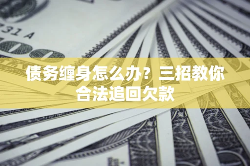 济南债务缠身怎么办？三招教你合法追回欠款