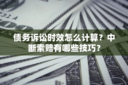 济南债务诉讼时效怎么计算？中断索赔有哪些技巧？