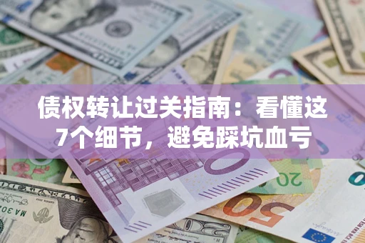 济南债权转让过关指南：看懂这7个细节，避免踩坑血亏