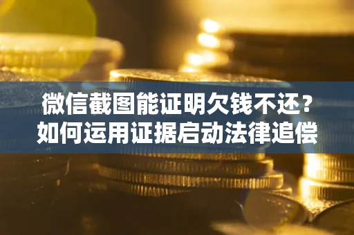 济南微信截图能证明欠钱不还？如何运用证据启动法律追偿程序？