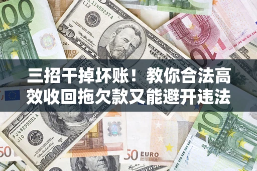 济南三招干掉坏账！教你合法高效收回拖欠款又能避开违法雷区