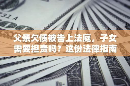 济南父亲欠债被告上法庭，子女需要担责吗？这份法律指南必须看完