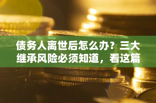 济南债务人离世后怎么办？三大继承风险必须知道，看这篇就够了