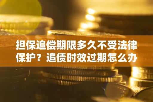 济南担保追偿期限多久不受法律保护？追债时效过期怎么办？