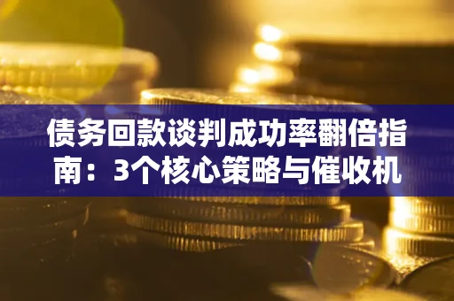 济南债务回款谈判成功率翻倍指南：3个核心策略与催收机构避坑法则