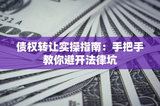 济南债权转让实操指南：手把手教你避开法律坑