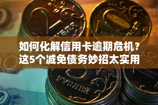 济南如何化解信用卡逾期危机？这5个减免债务妙招太实用