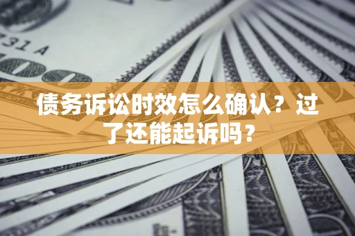 济南债务诉讼时效怎么确认？过了还能起诉吗？