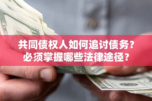 济南共同债权人如何追讨债务？必须掌握哪些法律途径？