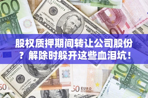 济南股权质押期间转让公司股份？解除时躲开这些血泪坑！