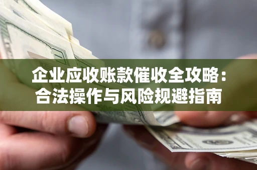 济南企业应收账款催收全攻略：合法操作与风险规避指南