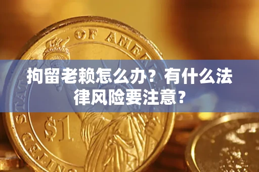 济南拘留老赖怎么办？有什么法律风险要注意？