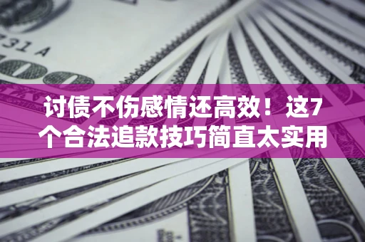 济南讨债不伤感情还高效！这7个合法追款技巧简直太实用