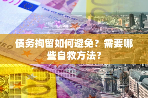 济南债务拘留如何避免？需要哪些自救方法？
