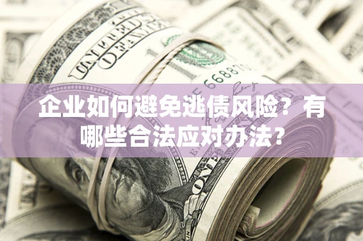 济南企业如何避免逃债风险？有哪些合法应对办法？