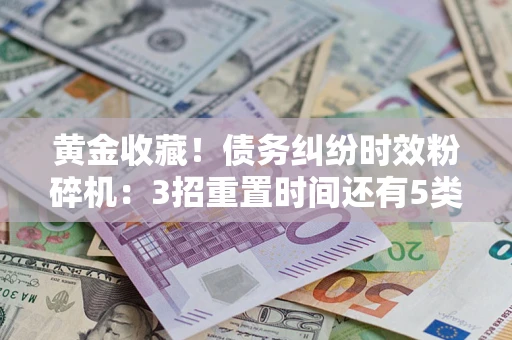 济南黄金收藏！债务纠纷时效粉碎机：3招重置时间还有5类不设年限的特殊债务