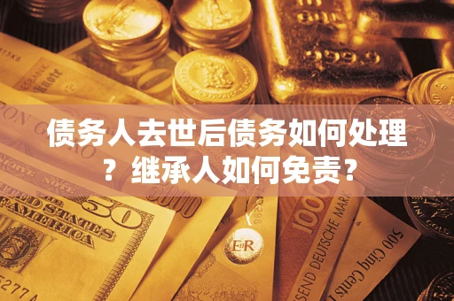 济南债务人去世后债务如何处理？继承人如何免责？
