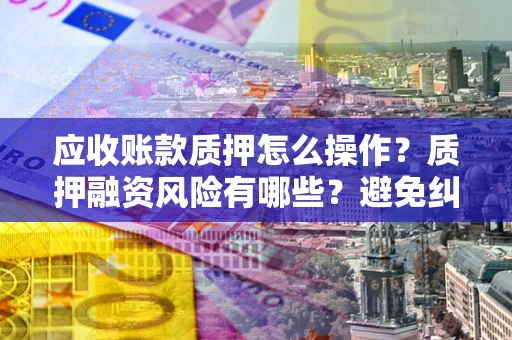 济南应收账款质押怎么操作？质押融资风险有哪些？避免纠纷高效融资技巧