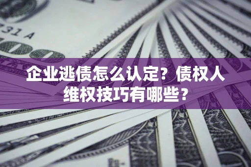 济南企业逃债怎么认定？债权人维权技巧有哪些？