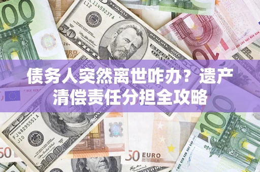 济南债务人突然离世咋办？遗产清偿责任分担全攻略