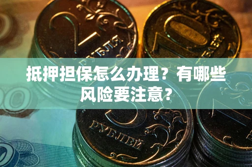 济南抵押担保怎么办理？有哪些风险要注意？