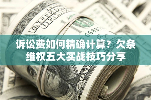 济南诉讼费如何精确计算？欠条维权五大实战技巧分享