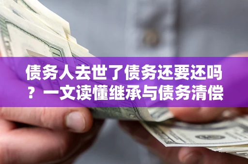 济南债务人去世了债务还要还吗？一文读懂继承与债务清偿