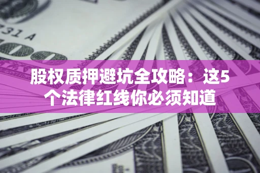 济南股权质押避坑全攻略：这5个法律红线你必须知道