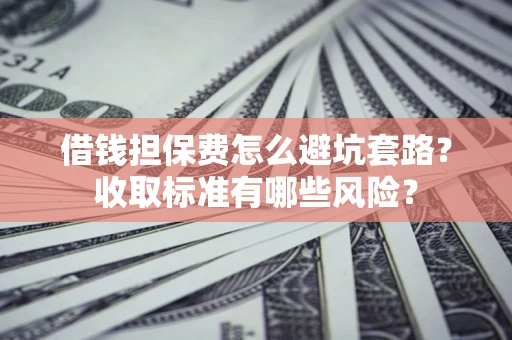 济南借钱担保费怎么避坑套路?收取标准有哪些风险? 济南借钱担保费怎么避坑套路?收取标准有哪些风险?