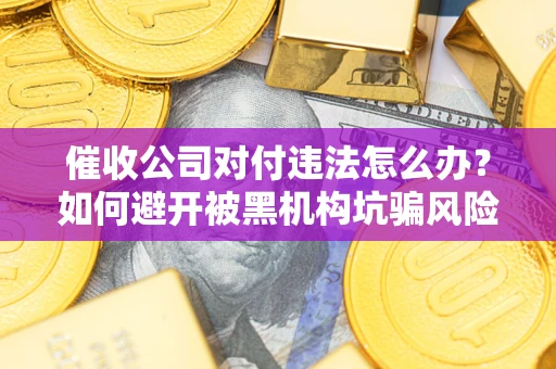 济南催收公司对付违法怎么办？如何避开被黑机构坑骗风险