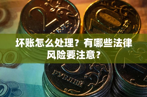 济南坏账怎么处理？有哪些法律风险要注意？
