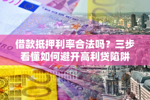 济南借款抵押利率合法吗？三步看懂如何避开高利贷陷阱