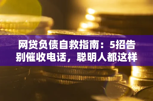 济南网贷负债自救指南：5招告别催收电话，聪明人都这样做