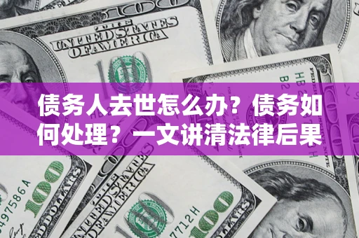 济南债务人去世怎么办？债务如何处理？一文讲清法律后果