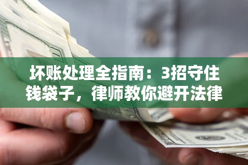 济南坏账处理全指南：3招守住钱袋子，律师教你避开法律雷区