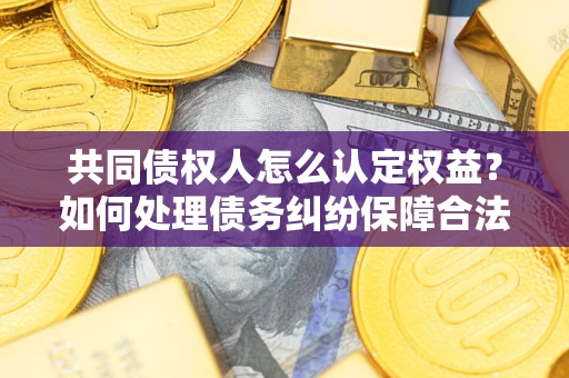 济南共同债权人怎么认定权益？如何处理债务纠纷保障合法权益？