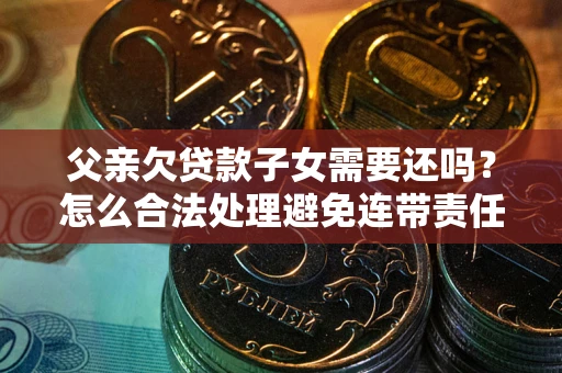 济南父亲欠贷款子女需要还吗？怎么合法处理避免连带责任？