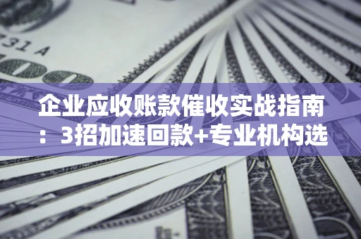 济南企业应收账款催收实战指南：3招加速回款+专业机构选择避坑