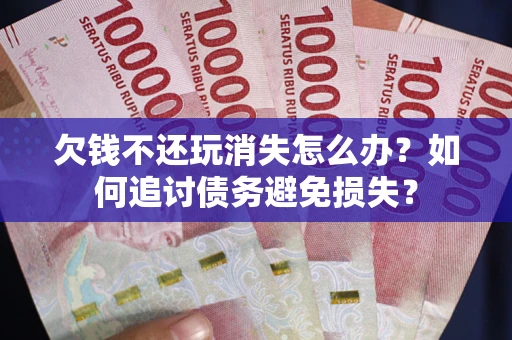 济南欠钱不还玩消失怎么办？如何追讨债务避免损失？